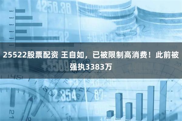 25522股票配资 王自如，已被限制高消费！此前被强执3383万