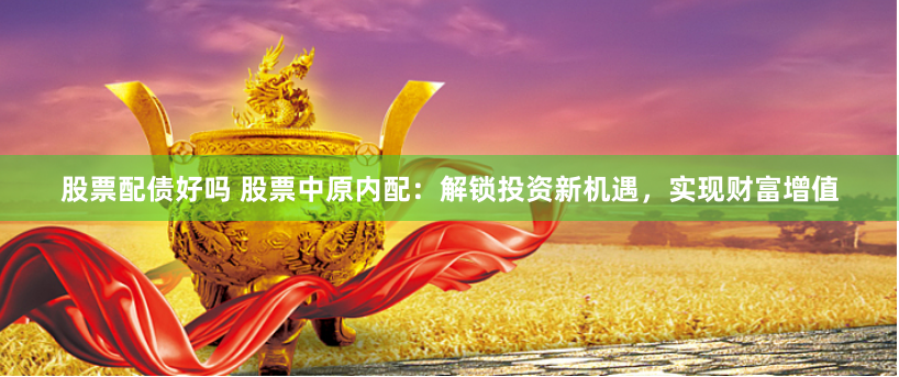 股票配债好吗 股票中原内配：解锁投资新机遇，实现财富增值