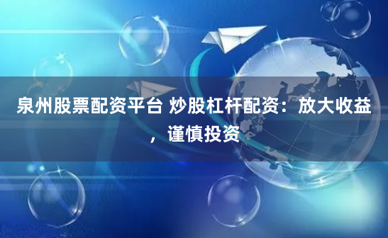 泉州股票配资平台 炒股杠杆配资：放大收益，谨慎投资