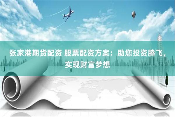 张家港期货配资 股票配资方案：助您投资腾飞，实现财富梦想