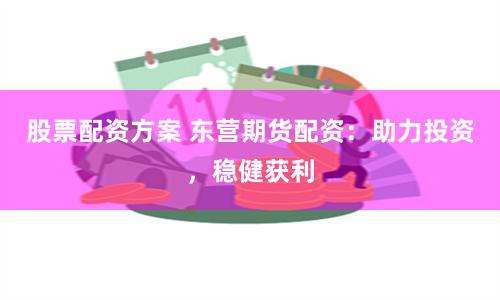 股票配资方案 东营期货配资：助力投资，稳健获利