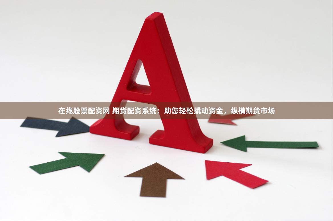 在线股票配资网 期货配资系统：助您轻松撬动资金，纵横期货市场