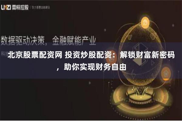 北京股票配资网 投资炒股配资：解锁财富新密码，助你实现财务自由