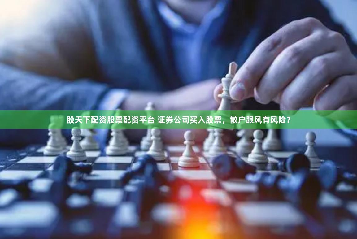 股天下配资股票配资平台 证券公司买入股票，散户跟风有风险？