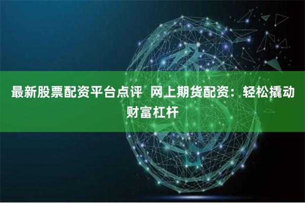 最新股票配资平台点评  网上期货配资：轻松撬动财富杠杆