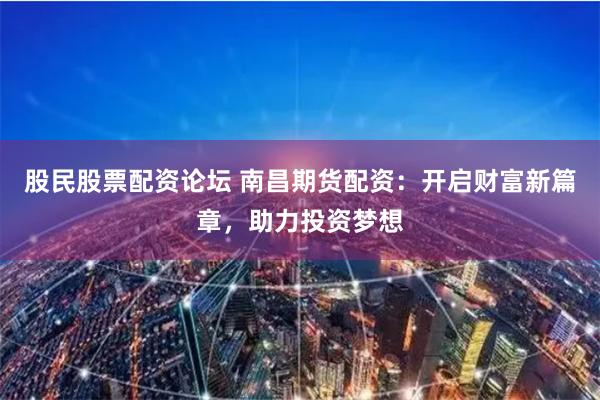 股民股票配资论坛 南昌期货配资：开启财富新篇章，助力投资梦想