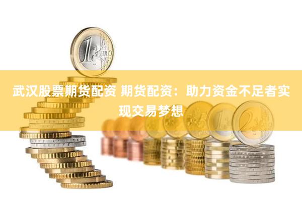 武汉股票期货配资 期货配资：助力资金不足者实现交易梦想