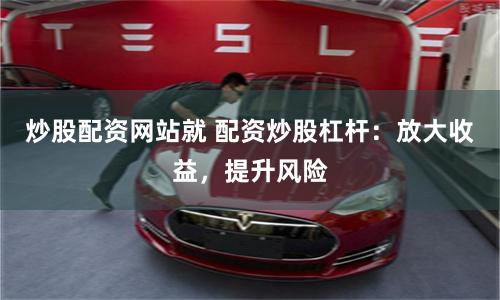 炒股配资网站就 配资炒股杠杆：放大收益，提升风险