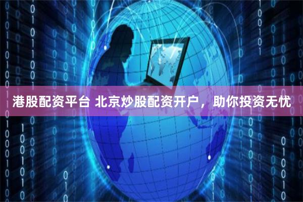 港股配资平台 北京炒股配资开户，助你投资无忧