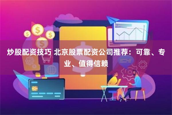 炒股配资技巧 北京股票配资公司推荐：可靠、专业、值得信赖
