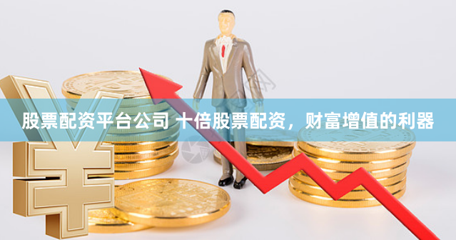 股票配资平台公司 十倍股票配资，财富增值的利器