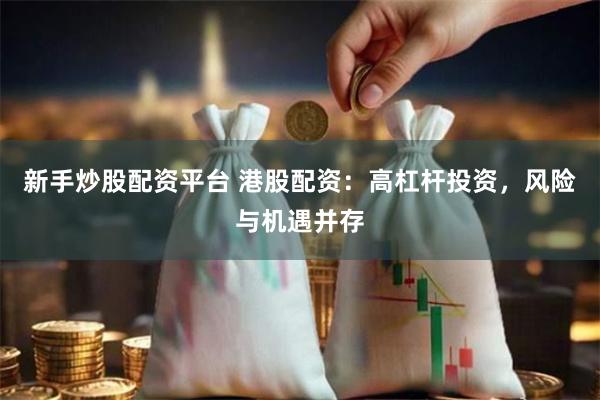 新手炒股配资平台 港股配资：高杠杆投资，风险与机遇并存