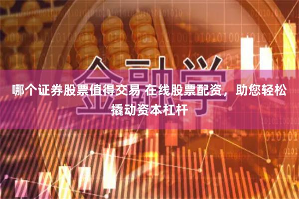 哪个证券股票值得交易 在线股票配资，助您轻松撬动资本杠杆