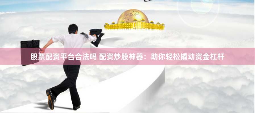 股票配资平台合法吗 配资炒股神器：助你轻松撬动资金杠杆