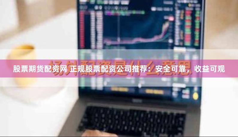 股票期货配资网 正规股票配资公司推荐：安全可靠，收益可观