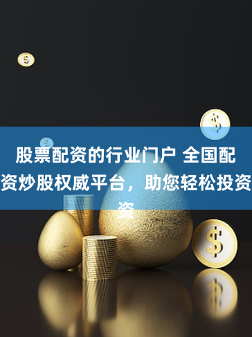 股票配资的行业门户 全国配资炒股权威平台，助您轻松投资