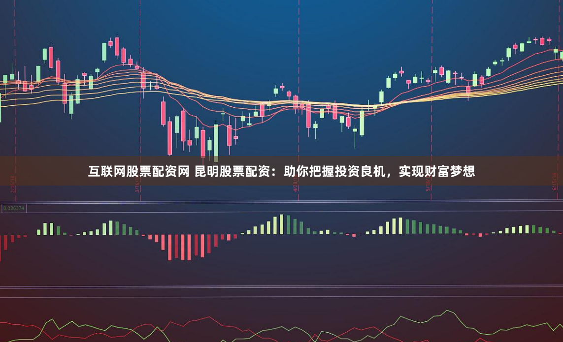 互联网股票配资网 昆明股票配资：助你把握投资良机，实现财富梦想