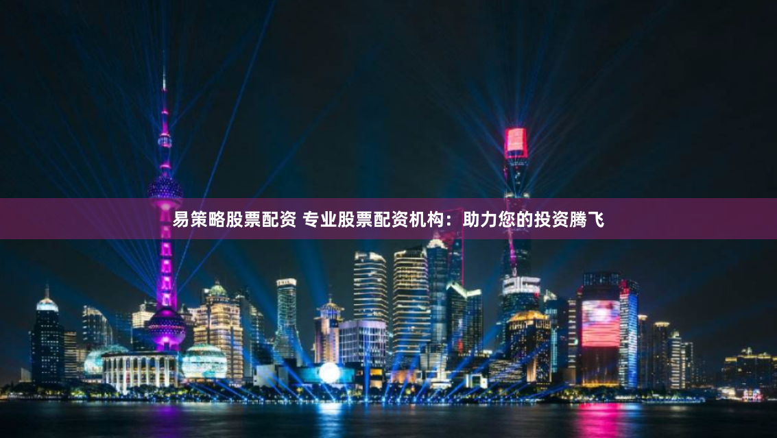 易策略股票配资 专业股票配资机构：助力您的投资腾飞