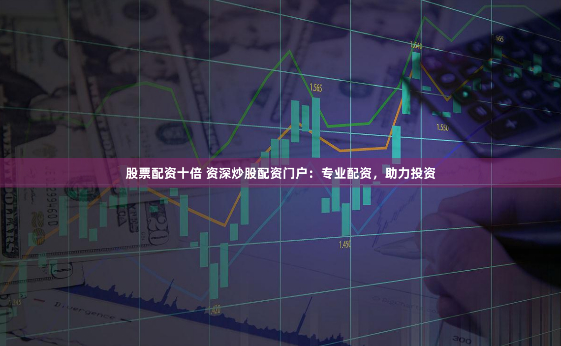 股票配资十倍 资深炒股配资门户：专业配资，助力投资