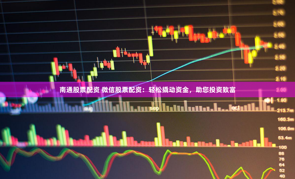 南通股票配资 微信股票配资：轻松撬动资金，助您投资致富