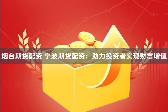 烟台期货配资 宁波期货配资：助力投资者实现财富增值