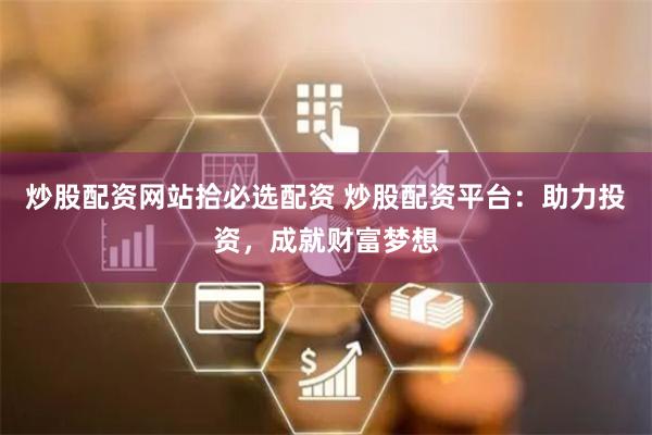 炒股配资网站拾必选配资 炒股配资平台：助力投资，成就财富梦想