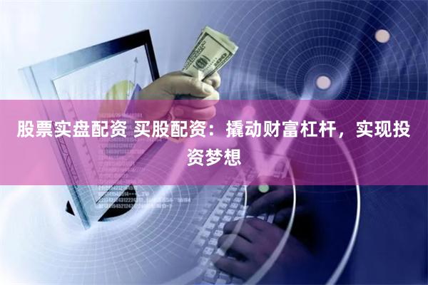 股票实盘配资 买股配资：撬动财富杠杆，实现投资梦想