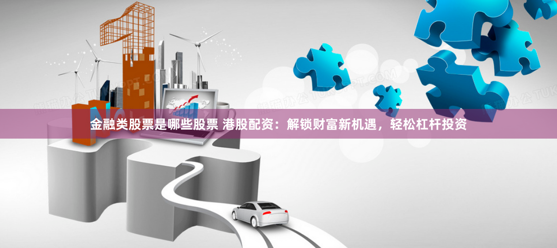 金融类股票是哪些股票 港股配资：解锁财富新机遇，轻松杠杆投资