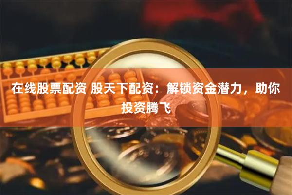 在线股票配资 股天下配资：解锁资金潜力，助你投资腾飞