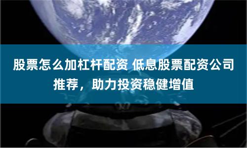 股票怎么加杠杆配资 低息股票配资公司推荐，助力投资稳健增值