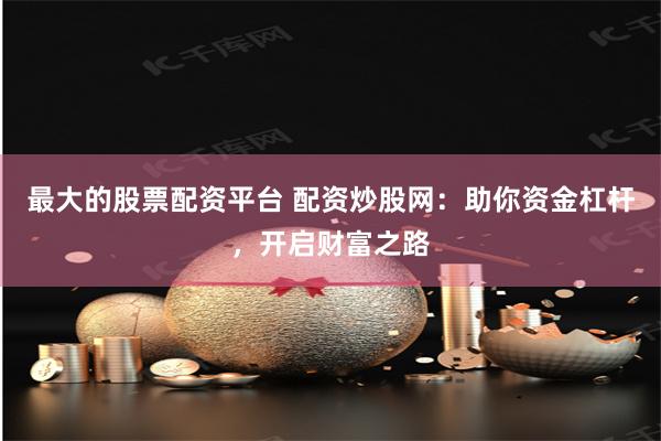 最大的股票配资平台 配资炒股网：助你资金杠杆，开启财富之路