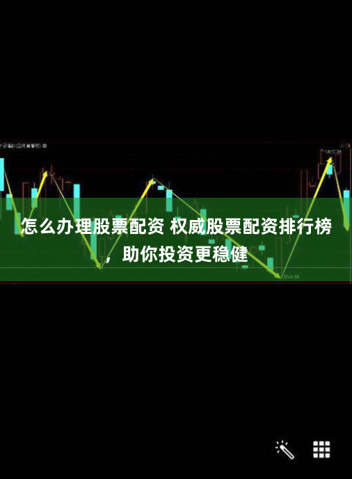 怎么办理股票配资 权威股票配资排行榜，助你投资更稳健