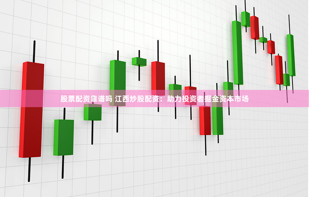 股票配资靠谱吗 江西炒股配资：助力投资者掘金资本市场