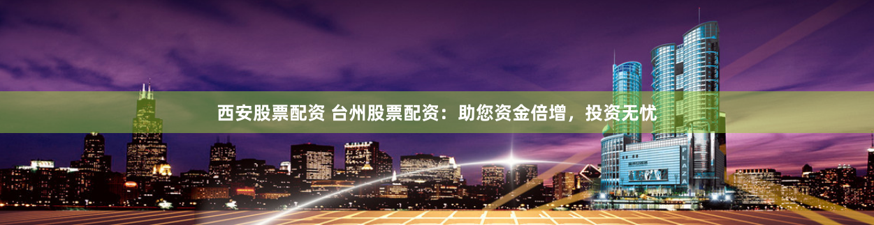 西安股票配资 台州股票配资：助您资金倍增，投资无忧