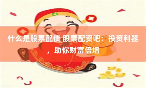 什么是股票配债 股票配资吧：投资利器，助你财富倍增