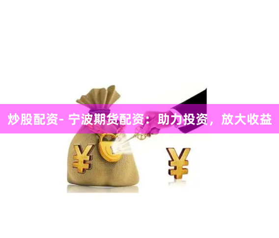 炒股配资- 宁波期货配资：助力投资，放大收益