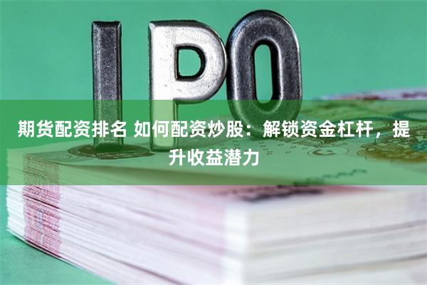 期货配资排名 如何配资炒股：解锁资金杠杆，提升收益潜力