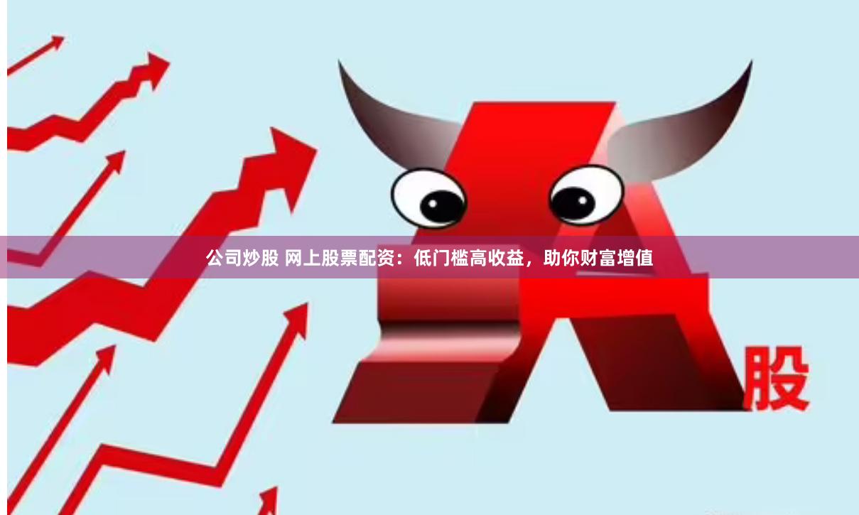 公司炒股 网上股票配资：低门槛高收益，助你财富增值