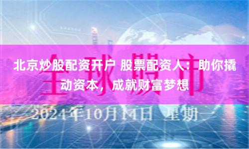 北京炒股配资开户 股票配资人：助你撬动资本，成就财富梦想