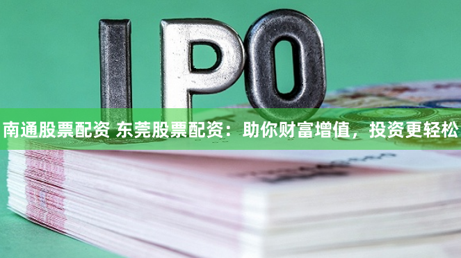 南通股票配资 东莞股票配资：助你财富增值，投资更轻松