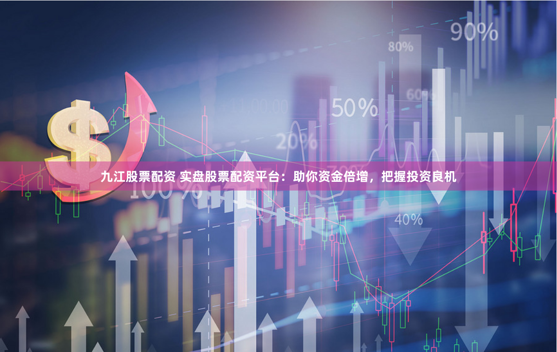 九江股票配资 实盘股票配资平台：助你资金倍增，把握投资良机