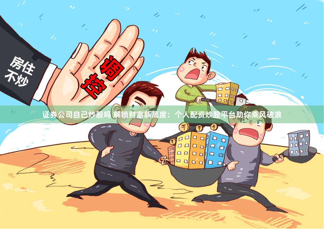 证券公司自己炒股吗 解锁财富新高度：个人配资炒股平台助你乘风破浪