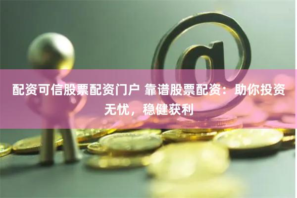 配资可信股票配资门户 靠谱股票配资：助你投资无忧，稳健获利