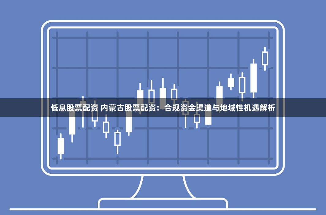 低息股票配资 内蒙古股票配资：合规资金渠道与地域性机遇解析