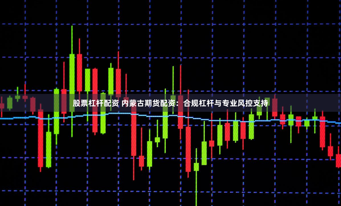 股票杠杆配资 内蒙古期货配资：合规杠杆与专业风控支持