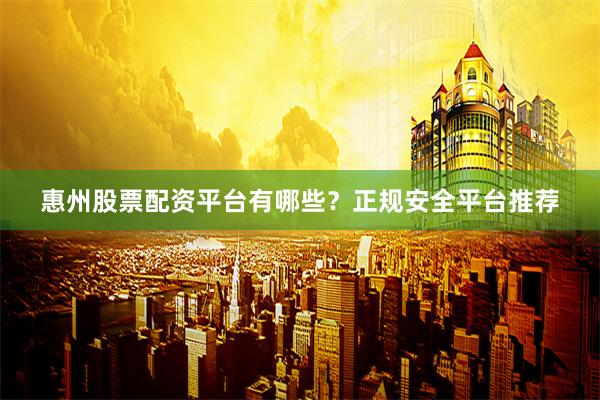 惠州股票配资平台有哪些？正规安全平台推荐
