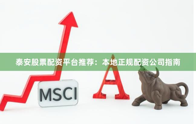 泰安股票配资平台推荐：本地正规配资公司指南