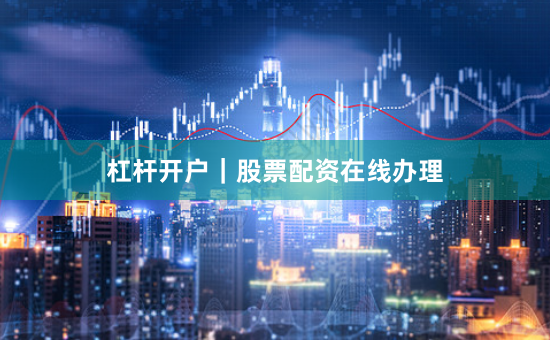 杠杆开户｜股票配资在线办理
