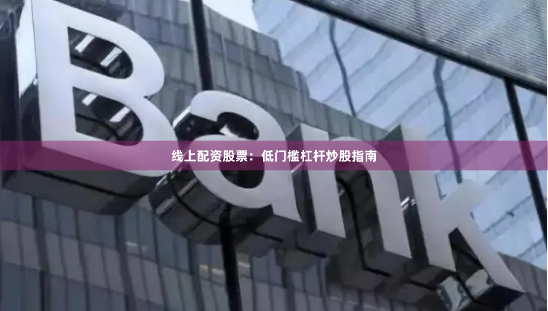 线上配资股票：低门槛杠杆炒股指南