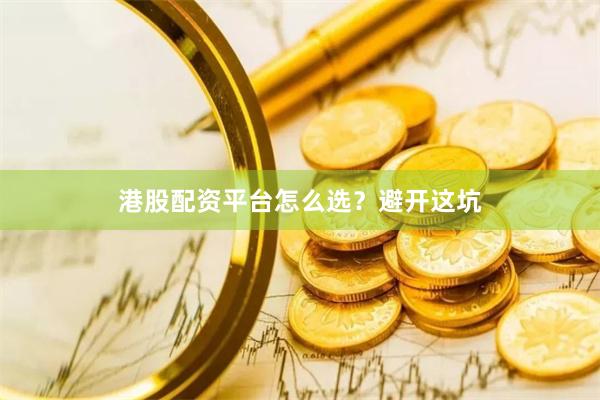 港股配资平台怎么选？避开这坑